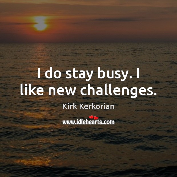 I do stay busy. I like new challenges. Kirk Kerkorian Picture Quote
