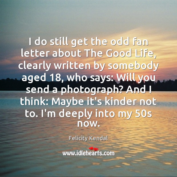 I do still get the odd fan letter about The Good Life, Felicity Kendal Picture Quote