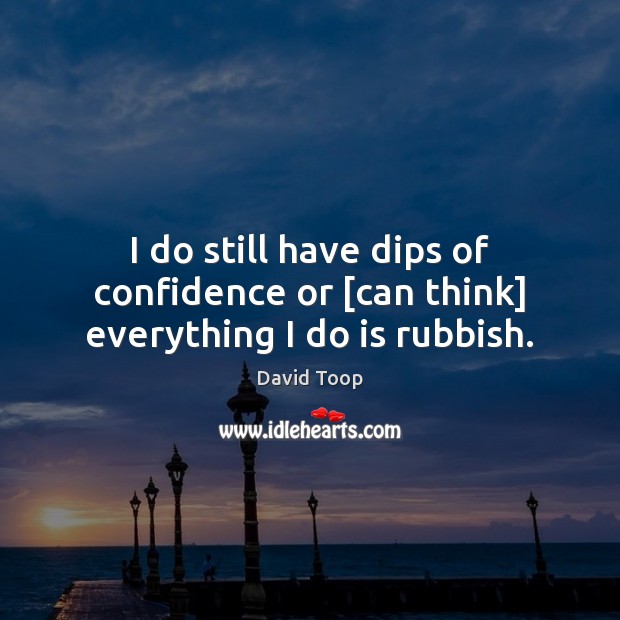 I do still have dips of confidence or [can think] everything I do is rubbish. David Toop Picture Quote