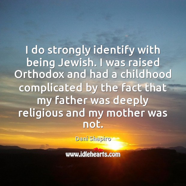 I do strongly identify with being Jewish. I was raised Orthodox and Dani Shapiro Picture Quote