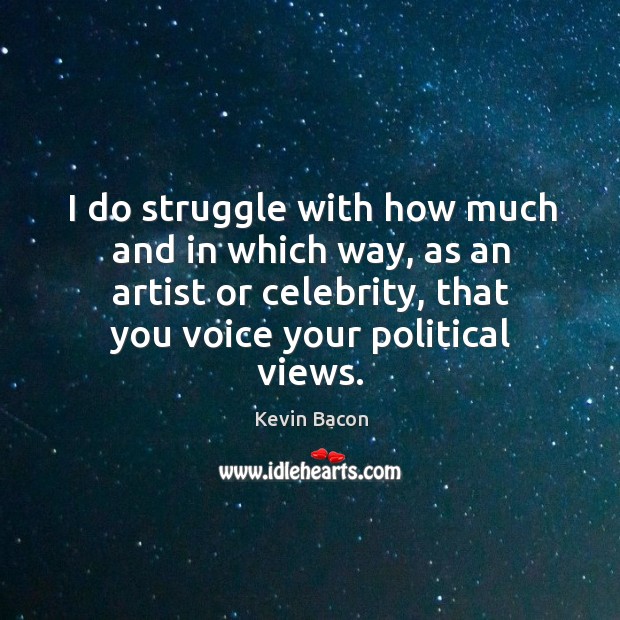 I do struggle with how much and in which way, as an artist or celebrity, that you voice your political views. Image