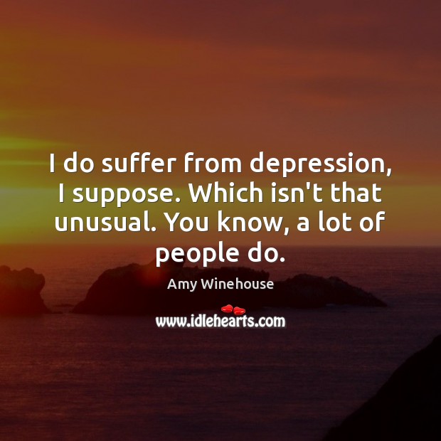 I do suffer from depression, I suppose. Which isn’t that unusual. You Amy Winehouse Picture Quote