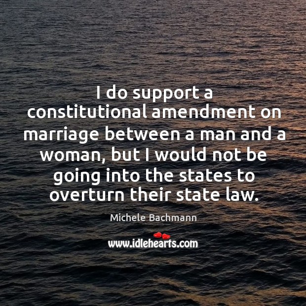 I do support a constitutional amendment on marriage between a man and a woman Michele Bachmann Picture Quote