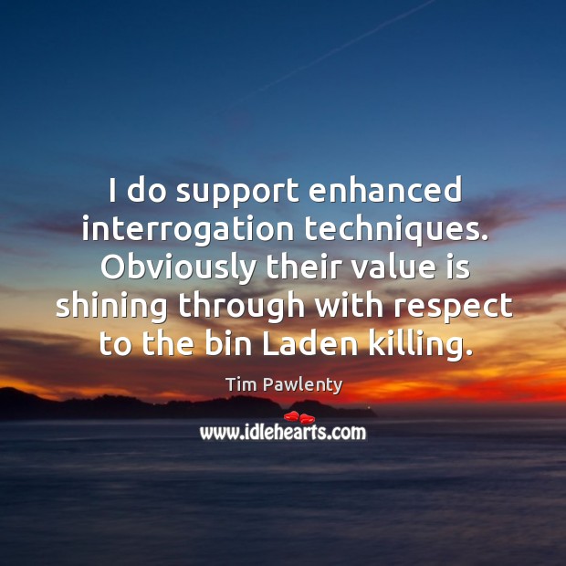I do support enhanced interrogation techniques. Obviously their value is shining through with respect to the bin laden killing. Tim Pawlenty Picture Quote