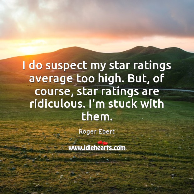 I do suspect my star ratings average too high. But, of course, Roger Ebert Picture Quote