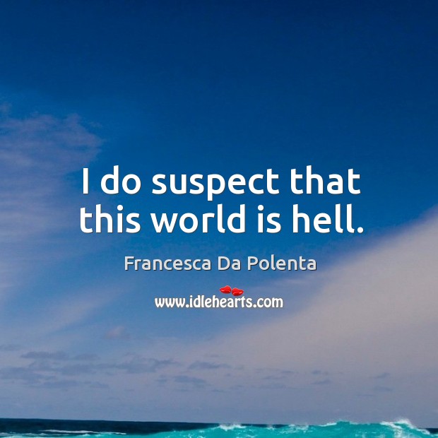 I do suspect that this world is hell. Francesca Da Polenta Picture Quote