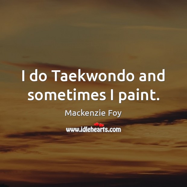 I do Taekwondo and sometimes I paint. Mackenzie Foy Picture Quote