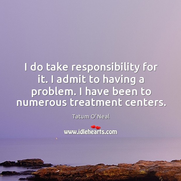 I do take responsibility for it. I admit to having a problem. I have been to numerous treatment centers. Tatum O’Neal Picture Quote