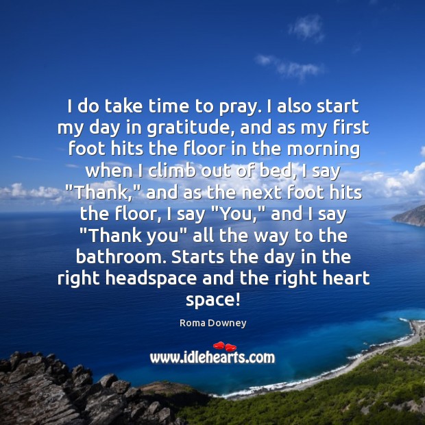 I do take time to pray. I also start my day in Roma Downey Picture Quote