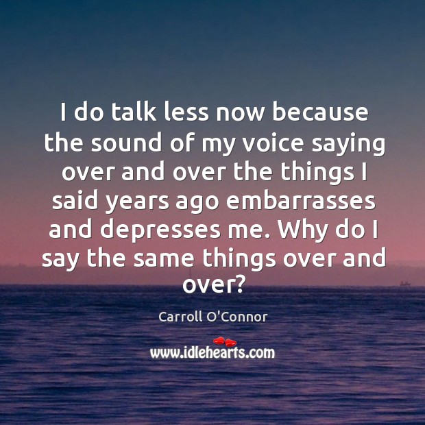 I do talk less now because the sound of my voice saying over and over the things Carroll O’Connor Picture Quote