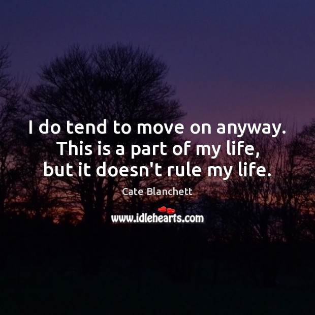 I do tend to move on anyway. This is a part of my life, but it doesn’t rule my life. Cate Blanchett Picture Quote
