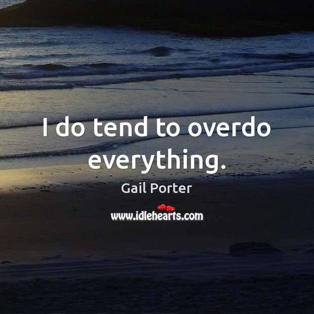 I do tend to overdo everything. Gail Porter Picture Quote