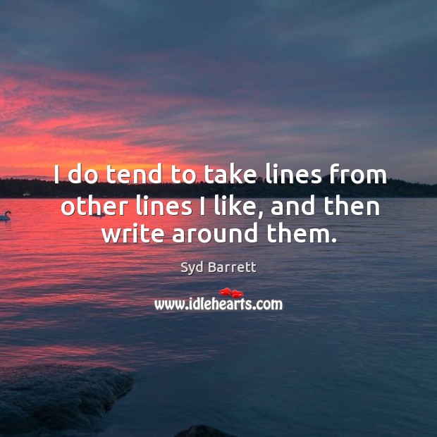 I do tend to take lines from other lines I like, and then write around them. Syd Barrett Picture Quote