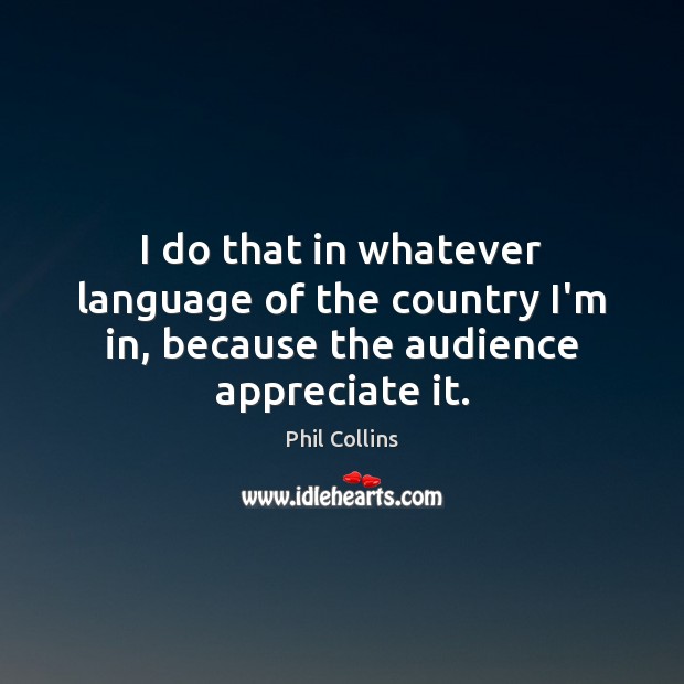 I do that in whatever language of the country I’m in, because the audience appreciate it. Phil Collins Picture Quote