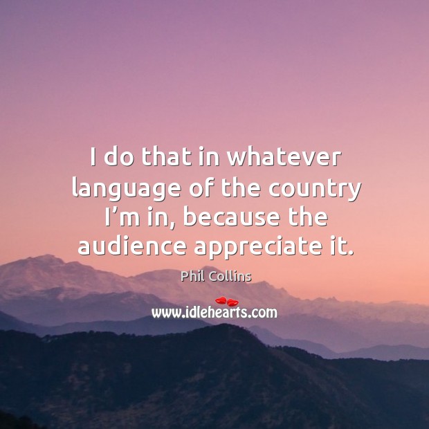 I do that in whatever language of the country I’m in, because the audience appreciate it. Appreciate Quotes Image