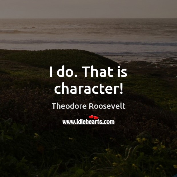 I do. That is character! Theodore Roosevelt Picture Quote
