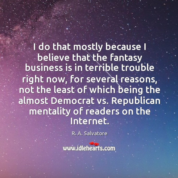 I do that mostly because I believe that the fantasy business is in terrible trouble right now R. A. Salvatore Picture Quote