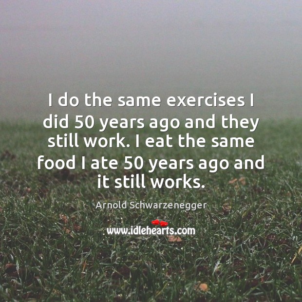 I do the same exercises I did 50 years ago and they still Arnold Schwarzenegger Picture Quote