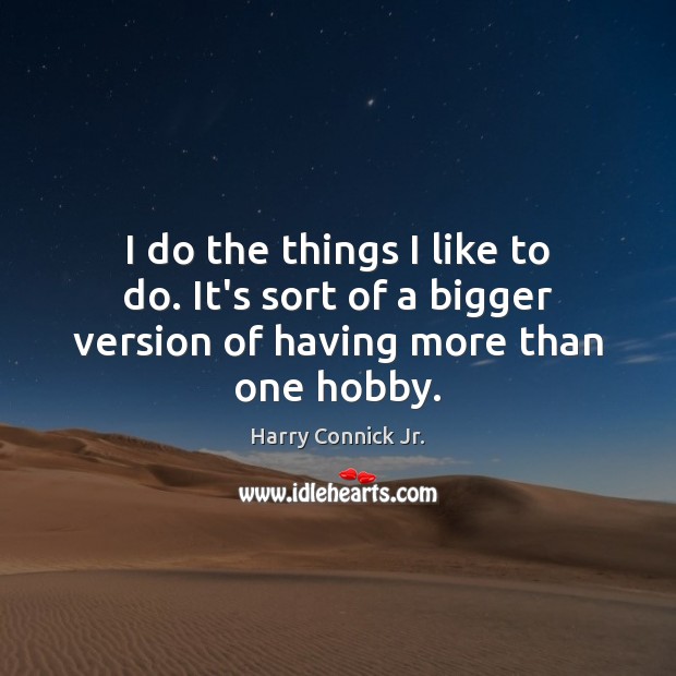 I do the things I like to do. It’s sort of a bigger version of having more than one hobby. Harry Connick Jr. Picture Quote