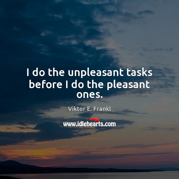 I do the unpleasant tasks before I do the pleasant ones. Viktor E. Frankl Picture Quote
