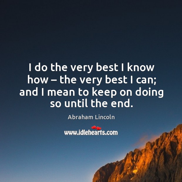 I do the very best I know how – the very best I can; and I mean to keep on doing so until the end. Image