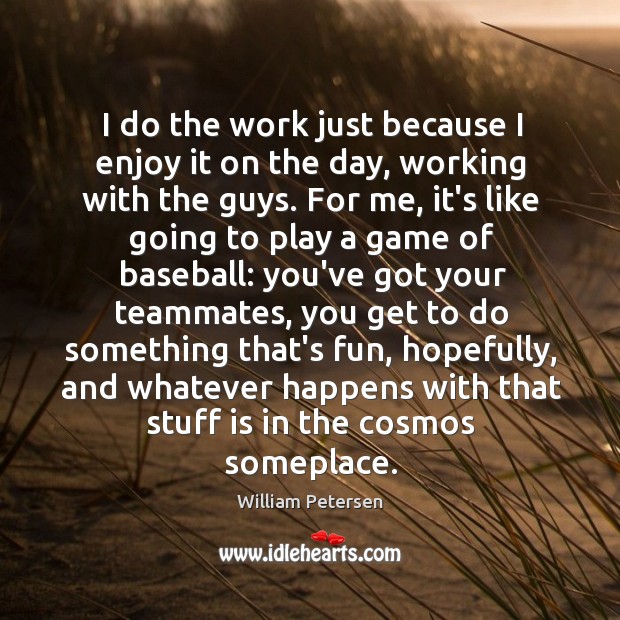 I do the work just because I enjoy it on the day, William Petersen Picture Quote