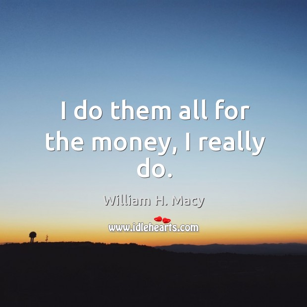 I do them all for the money, I really do. William H. Macy Picture Quote