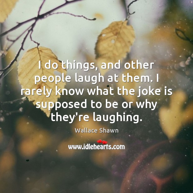 I do things, and other people laugh at them. I rarely know Image