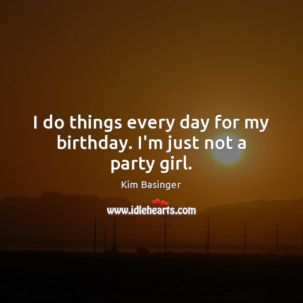 I do things every day for my birthday. I’m just not a party girl. Kim Basinger Picture Quote