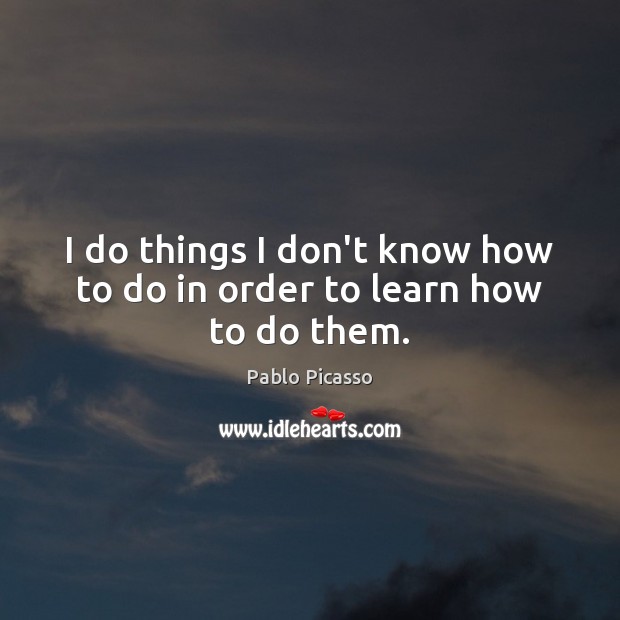 I do things I don’t know how to do in order to learn how to do them. Pablo Picasso Picture Quote