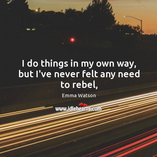 I do things in my own way, but I’ve never felt any need to rebel, Emma Watson Picture Quote