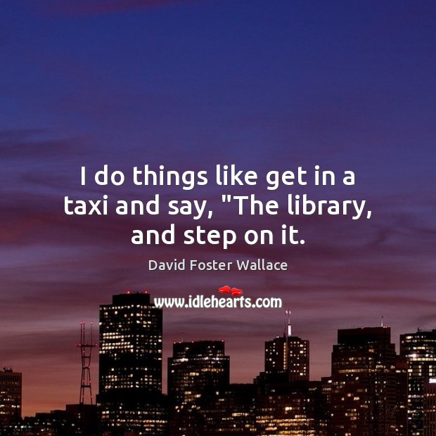 I do things like get in a taxi and say, “The library, and step on it. David Foster Wallace Picture Quote