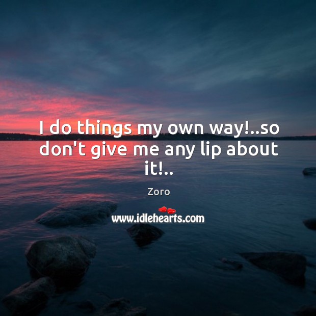 I do things my own way!..so don’t give me any lip about it!.. Zoro Picture Quote
