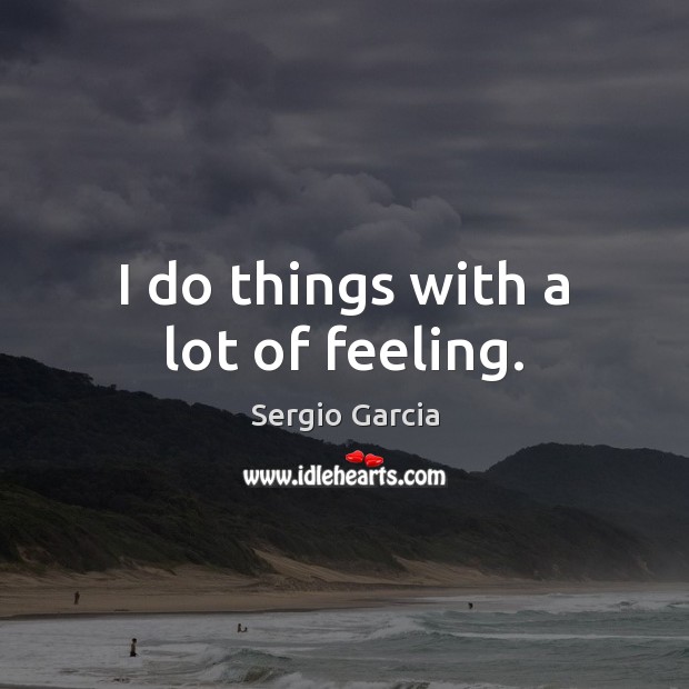 I do things with a lot of feeling. Sergio Garcia Picture Quote