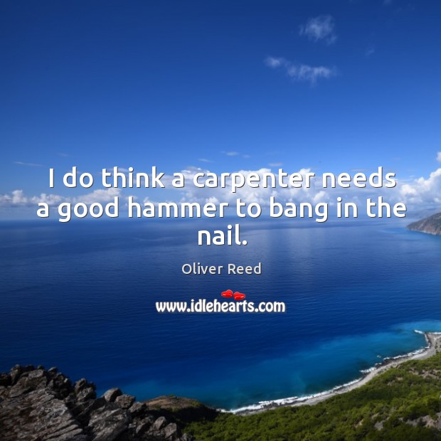 I do think a carpenter needs a good hammer to bang in the nail. Oliver Reed Picture Quote