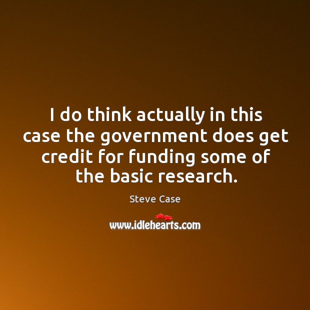 I do think actually in this case the government does get credit for funding some of the basic research. Steve Case Picture Quote