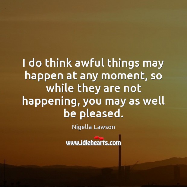 I do think awful things may happen at any moment, so while Nigella Lawson Picture Quote