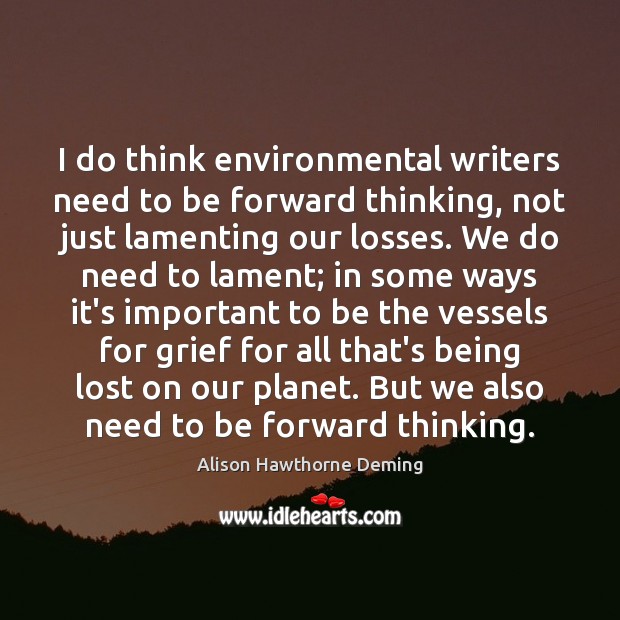 I do think environmental writers need to be forward thinking, not just Alison Hawthorne Deming Picture Quote