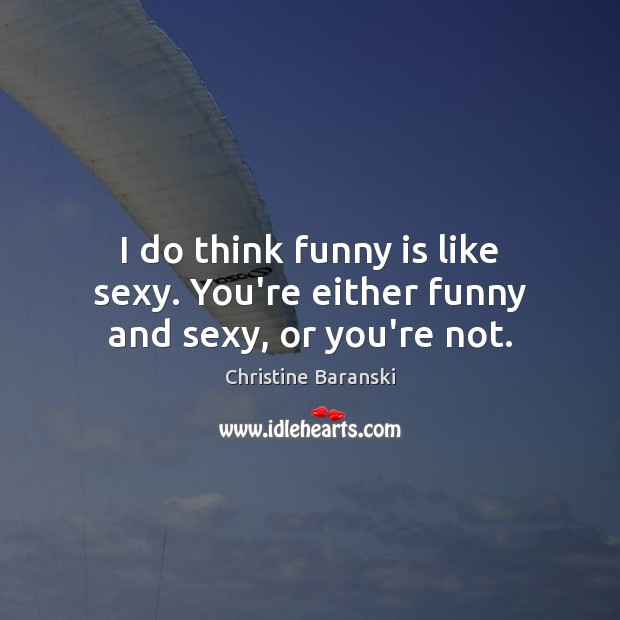 I do think funny is like sexy. You’re either funny and sexy, or you’re not. Christine Baranski Picture Quote