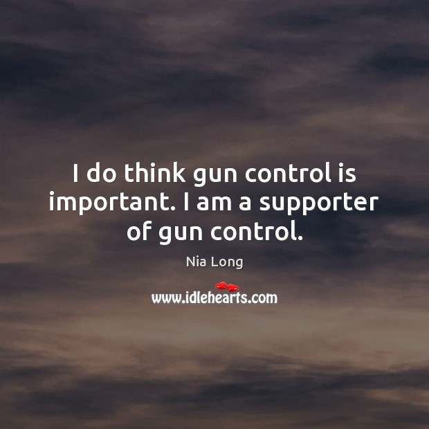 I do think gun control is important. I am a supporter of gun control. Nia Long Picture Quote