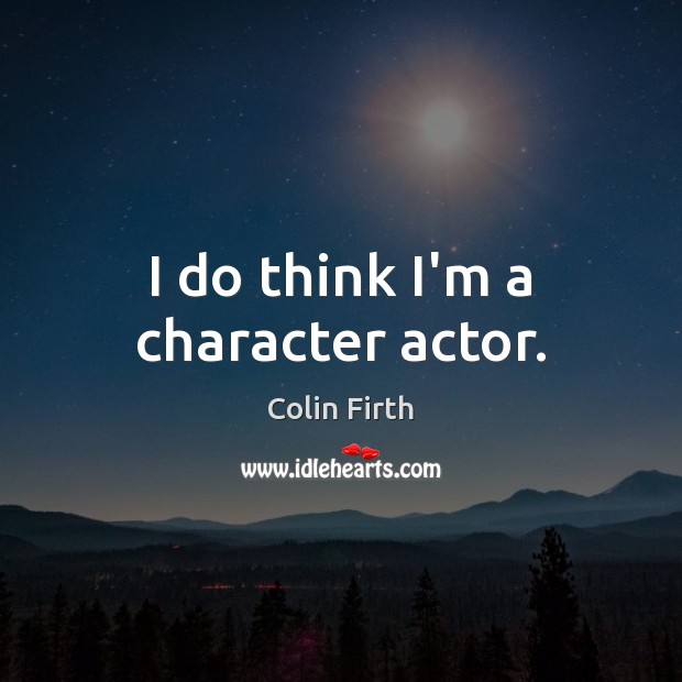 I do think I’m a character actor. Colin Firth Picture Quote