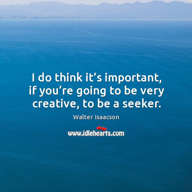 I do think it’s important, if you’re going to be very creative, to be a seeker. Walter Isaacson Picture Quote