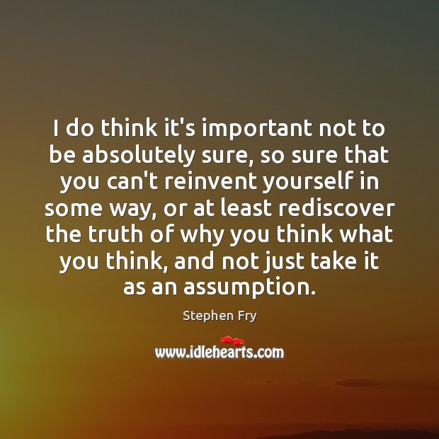 I do think it’s important not to be absolutely sure, so sure Stephen Fry Picture Quote