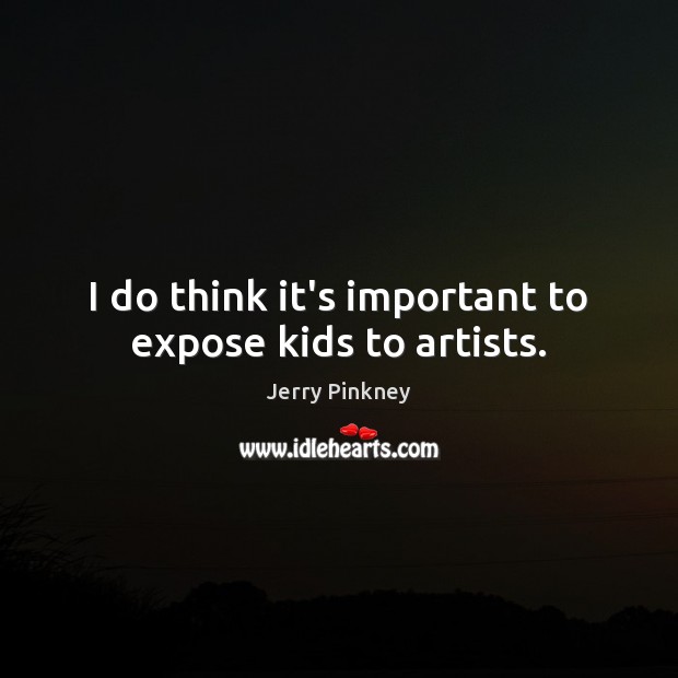 I do think it’s important to expose kids to artists. Jerry Pinkney Picture Quote