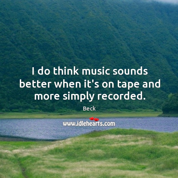 I do think music sounds better when it’s on tape and more simply recorded. Beck Picture Quote