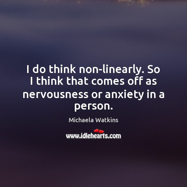 I do think non-linearly. So I think that comes off as nervousness or anxiety in a person. Michaela Watkins Picture Quote