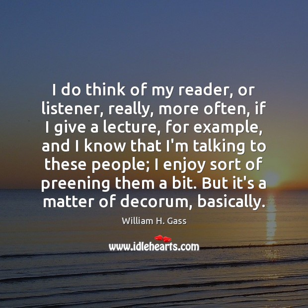 I do think of my reader, or listener, really, more often, if William H. Gass Picture Quote