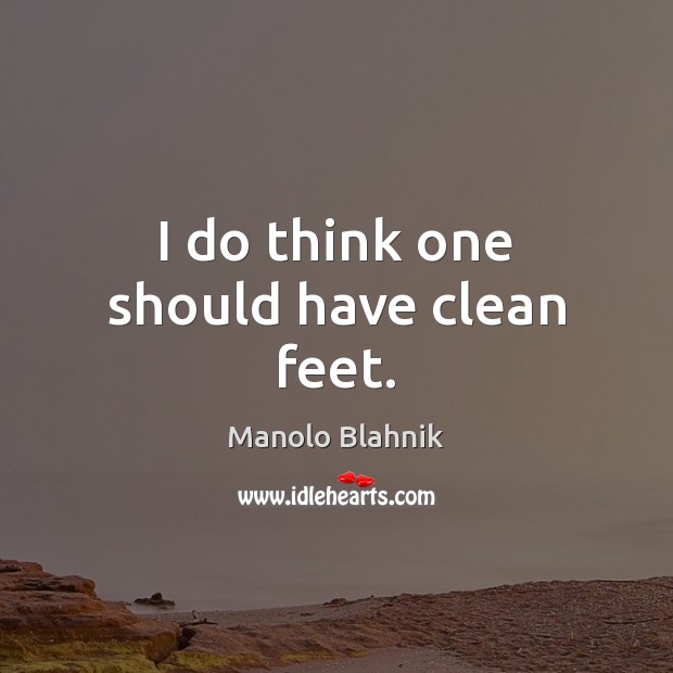 I do think one should have clean feet. Manolo Blahnik Picture Quote