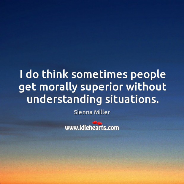 I do think sometimes people get morally superior without understanding situations. Sienna Miller Picture Quote