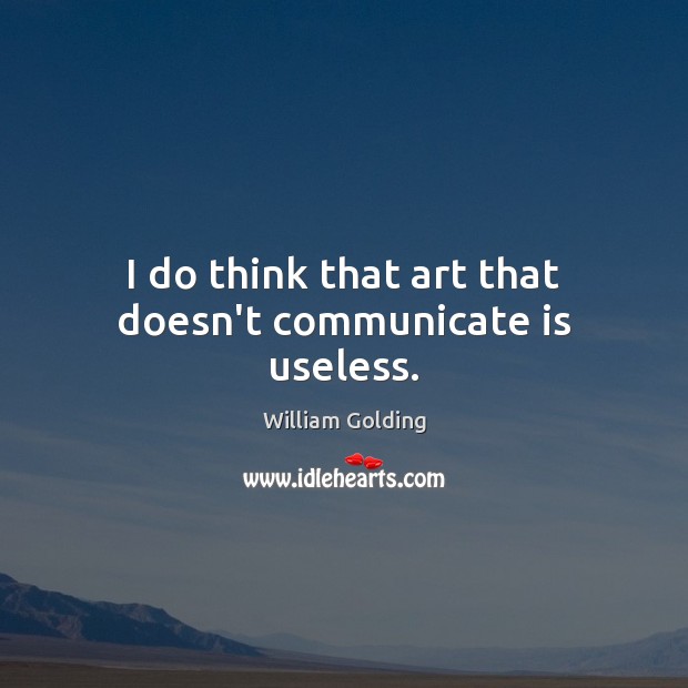I do think that art that doesn’t communicate is useless. William Golding Picture Quote